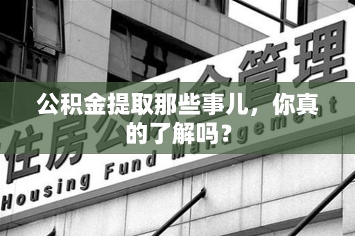 桐城公积金提取那些事儿，你真的了解吗？