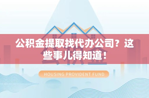 桐城公积金提取找代办公司？这些事儿得知道！