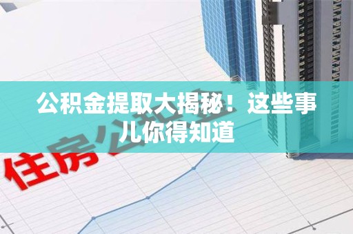 桐城公积金提取大揭秘！这些事儿你得知道