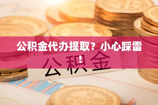 桐城公积金代办提取？小心踩雷！