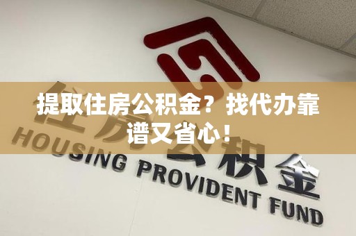 桐城提取住房公积金？找代办靠谱又省心！
