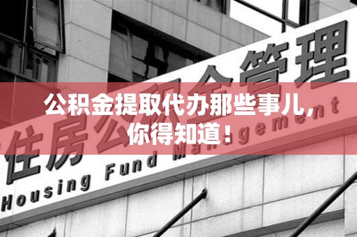 桐城公积金提取代办那些事儿，你得知道！