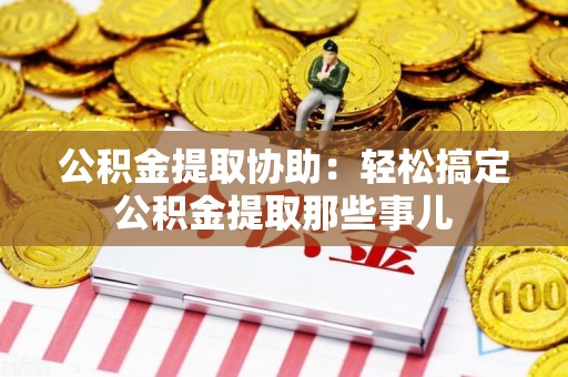桐城公积金提取协助:轻松搞定公积金提取那些事儿 桐城公积金提取协助:轻松搞定公积金提取那些事儿