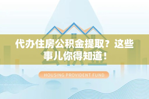 桐城代办住房公积金提取？这些事儿你得知道！