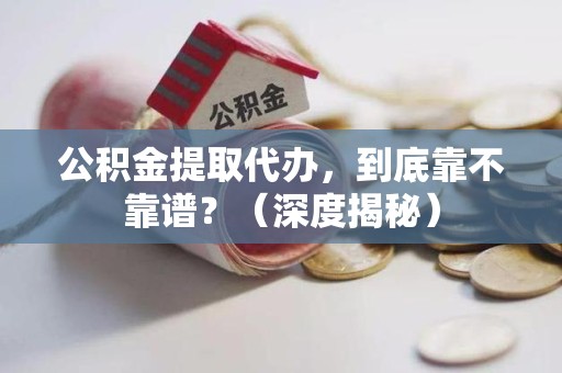 桐城公积金提取代办,到底靠不靠谱?(深度揭秘) 桐城公积金提取代办,到底靠不靠谱?(深度揭秘)