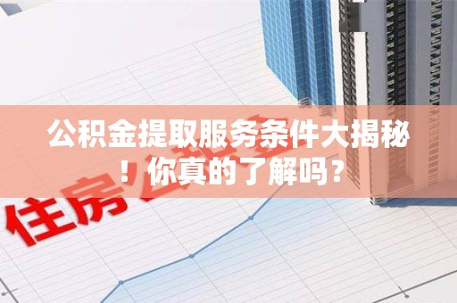 桐城公积金提取服务条件大揭秘！你真的了解吗？