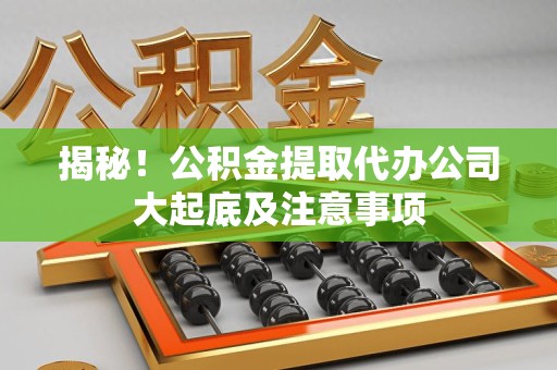 桐城揭秘！公积金提取代办公司大起底及注意事项