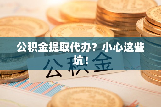桐城公积金提取代办？小心这些坑！