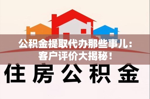桐城公积金提取代办那些事儿：客户评价大揭秘！