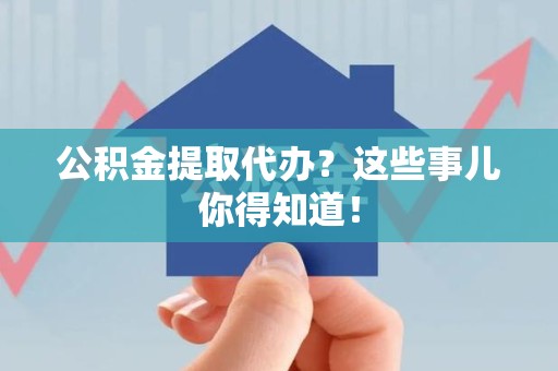 桐城公积金提取代办？这些事儿你得知道！