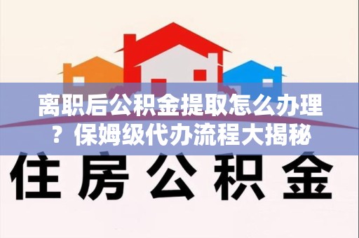 桐城离职后公积金提取怎么办理?保姆级代办流程大揭秘 桐城离职后公积金提取怎么办理?保姆级代办流程大揭秘