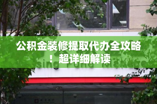 桐城公积金装修提取代办全攻略！超详细解读