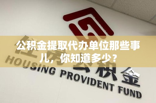 桐城公积金提取代办单位那些事儿,你知道多少? 桐城公积金提取代办单位那些事儿,你知道多少?