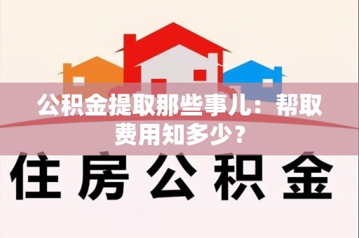 桐城公积金提取那些事儿:帮取费用知多少? 桐城公积金提取那些事儿:帮取费用知多少?