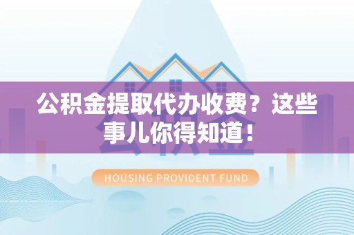 桐城公积金提取代办收费？这些事儿你得知道！