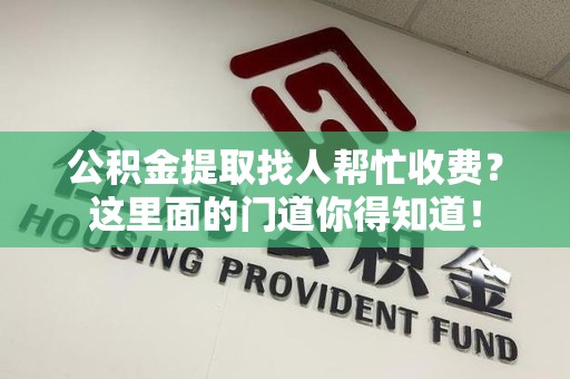 桐城公积金提取找人帮忙收费？这里面的门道你得知道！