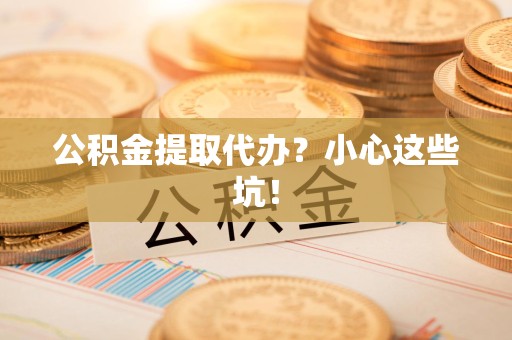 桐城公积金提取代办?小心这些坑! 桐城公积金提取代办?小心这些坑!