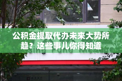 桐城公积金提取代办未来大势所趋?这些事儿你得知道 桐城公积金提取代办未来大势所趋?这些事儿你得知道