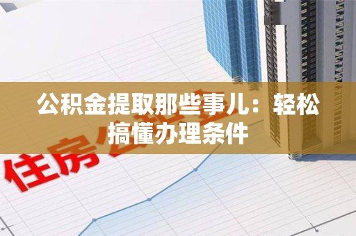 桐城公积金提取那些事儿：轻松搞懂办理条件