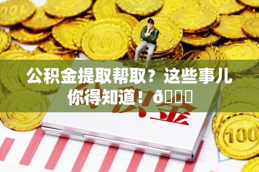 桐城公积金提取帮取？这些事儿你得知道！😎