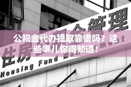 桐城公积金代办提取靠谱吗?这些事儿你得知道! 桐城公积金代办提取靠谱吗?这些事儿你得知道!