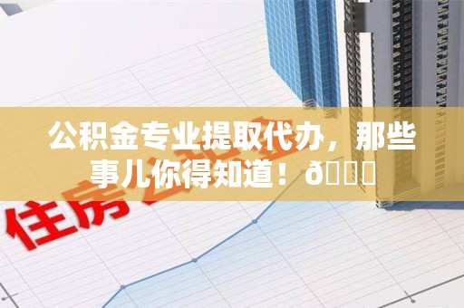 桐城公积金专业提取代办，那些事儿你得知道！😎