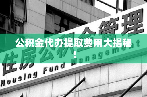 桐城公积金代办提取费用大揭秘！