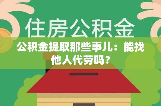 桐城公积金提取那些事儿：能找他人代劳吗？