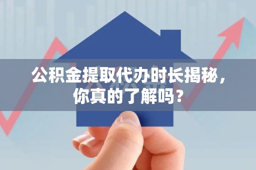 桐城公积金提取代办时长揭秘，你真的了解吗？