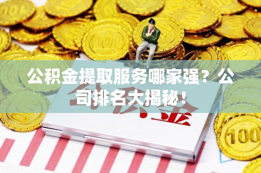 桐城公积金提取服务哪家强？公司排名大揭秘！