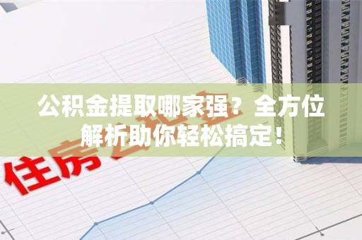 桐城公积金提取哪家强？全方位解析助你轻松搞定！