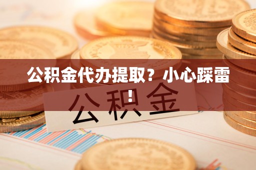 桐城公积金代办提取？小心踩雷！
