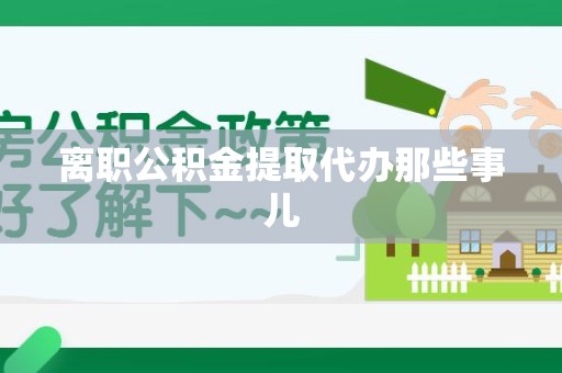 桐城离职公积金提取代办那些事儿
